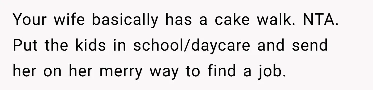 Your wife basically has a cake walk. NTA. Put the kids in school/daycare and send her on her merry way to find a job.