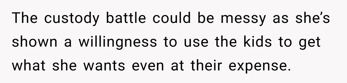 The custody battle could be messy as she’s shown a willingness to use the kids to get what she wants even at their expense.