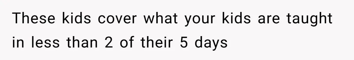 These kids cover what your kids are taught in less than 2 of their 5 days