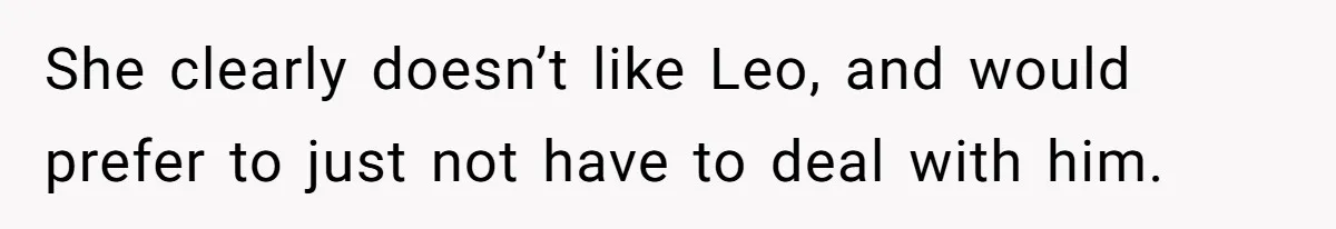 She clearly doesn’t like Leo, and would prefer to just not have to deal with him.