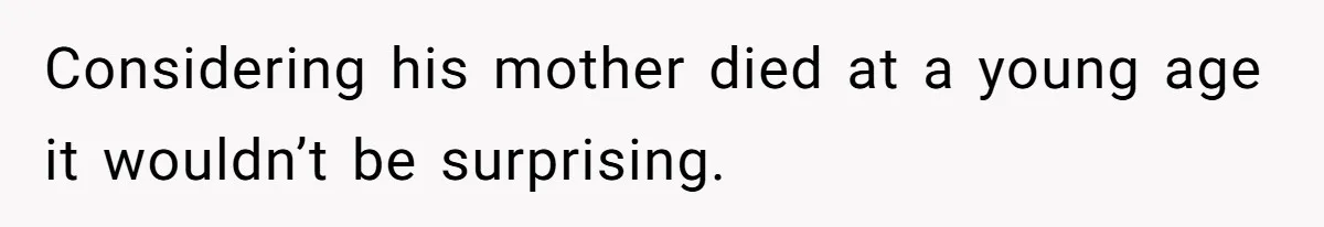 Considering his mother died at a young age it wouldn’t be surprising.