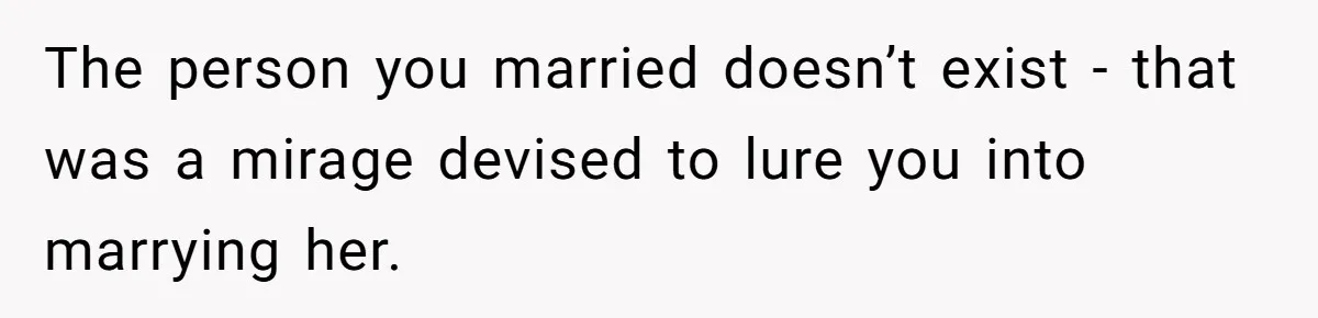 The person you married doesn’t exist - that was a mirage devised to lure you into marrying her.