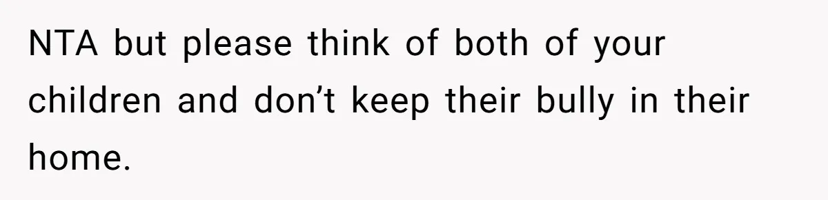 NTA but please think of both of your children and don’t keep their bully in their home.