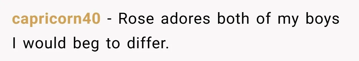capricorn40 − Rose adores both of my boys I would beg to differ.
