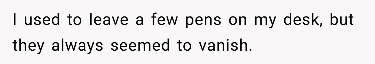 I used to leave a few pens on my desk, but they always seemed to vanish.