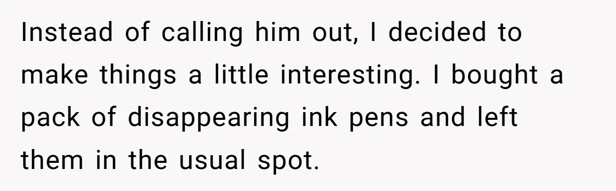 Instead of calling him out, I decided to make things a little interesting. I bought a pack of disappearing ink pens and left them in the usual spot.