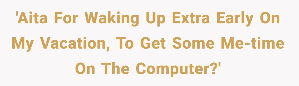 'AITA for waking up extra early on my vacation, to get some me-time on the computer?'