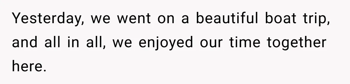 Yesterday, we went on a beautiful boat trip, and all in all, we enjoyed our time together here.