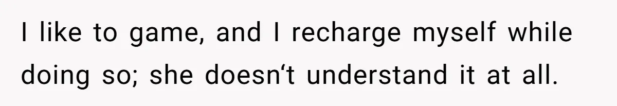 I like to game, and I recharge myself while doing so; she doesn‘t understand it at all.