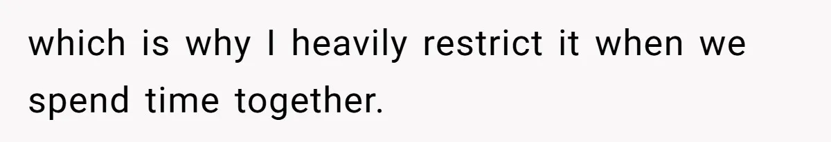 which is why I heavily restrict it when we spend time together.