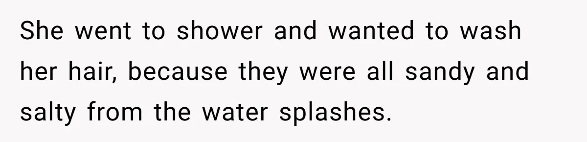She went to shower and wanted to wash her hair, because they were all sandy and salty from the water splashes.