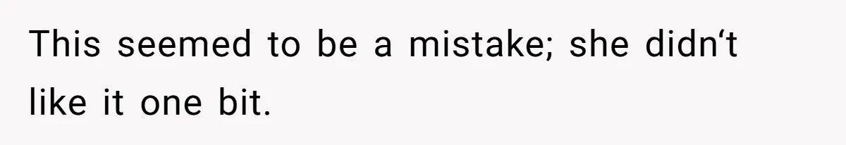 This seemed to be a mistake; she didn‘t like it one bit.
