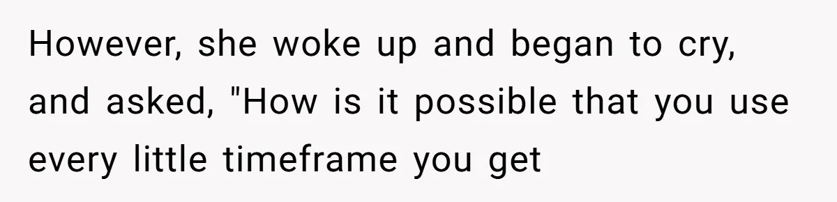However, she woke up and began to cry, and asked, "How is it possible that you use every little timeframe you get