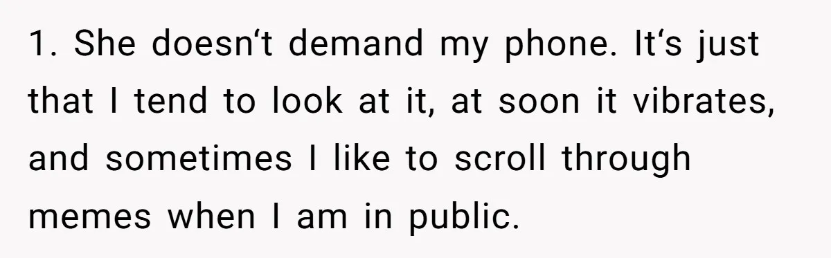 1. She doesn‘t demand my phone. It‘s just that I tend to look at it, at soon it vibrates, and sometimes I like to scroll through memes when I am...