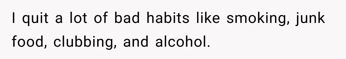 I quit a lot of bad habits like smoking, junk food, clubbing, and alcohol.