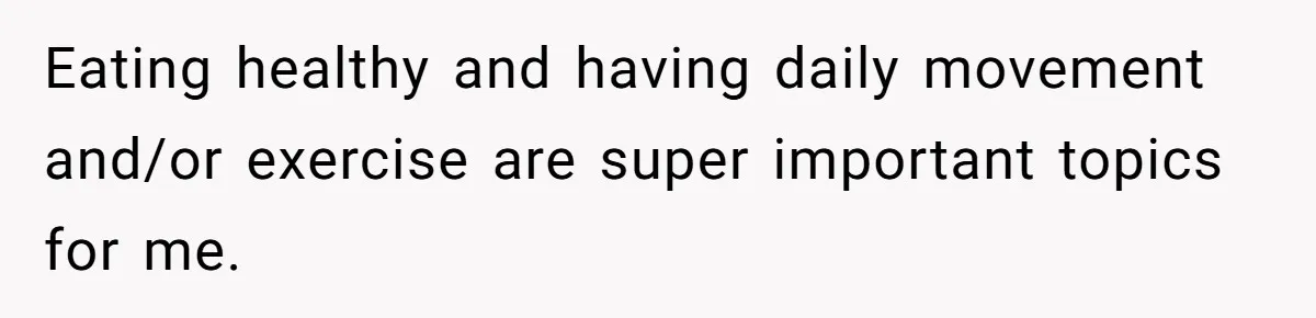 Eating healthy and having daily movement and/or exercise are super important topics for me.