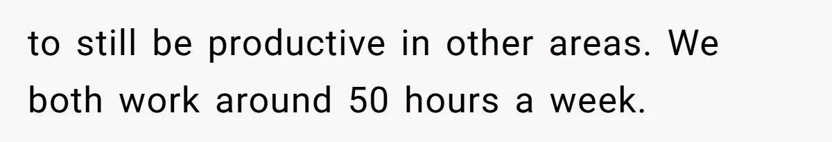 to still be productive in other areas. We both work around 50 hours a week.
