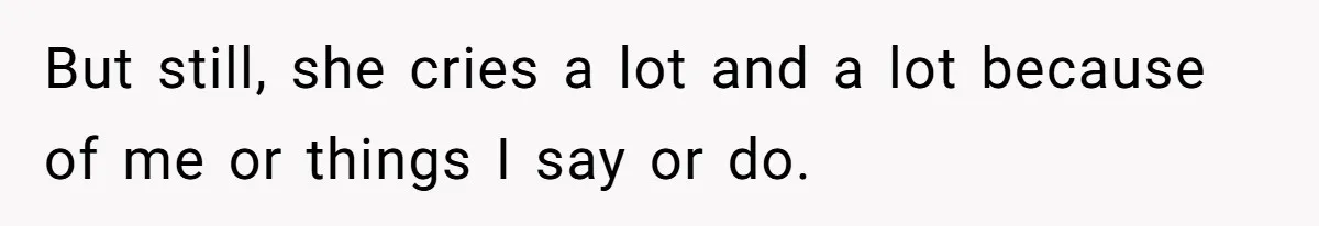 But still, she cries a lot and a lot because of me or things I say or do.