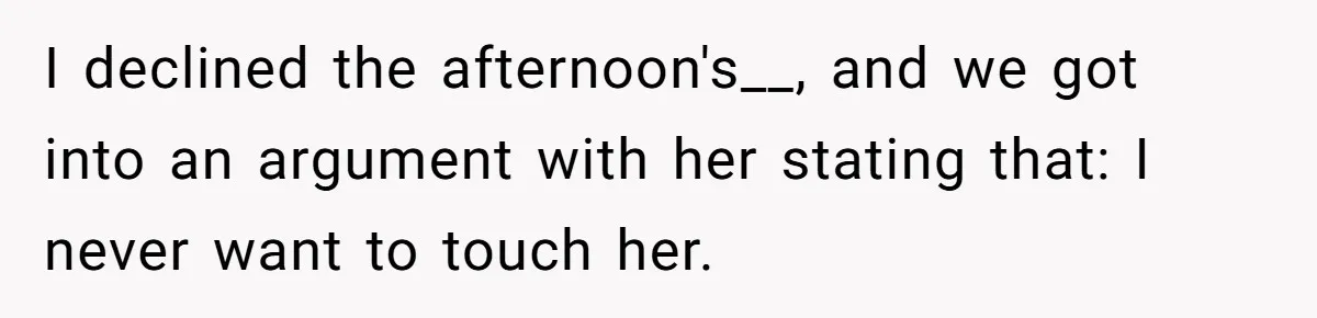 I declined the afternoon's__, and we got into an argument with her stating that: I never want to touch her.