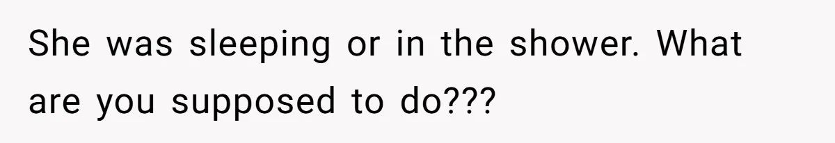 She was sleeping or in the shower. What are you supposed to do???