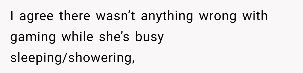 I agree there wasn’t anything wrong with gaming while she’s busy sleeping/showering,