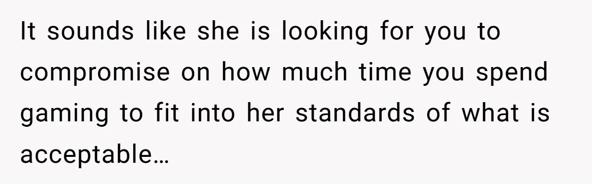 It sounds like she is looking for you to compromise on how much time you spend gaming to fit into her standards of what is acceptable…