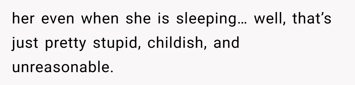 her even when she is sleeping… well, that’s just pretty stupid, childish, and unreasonable.