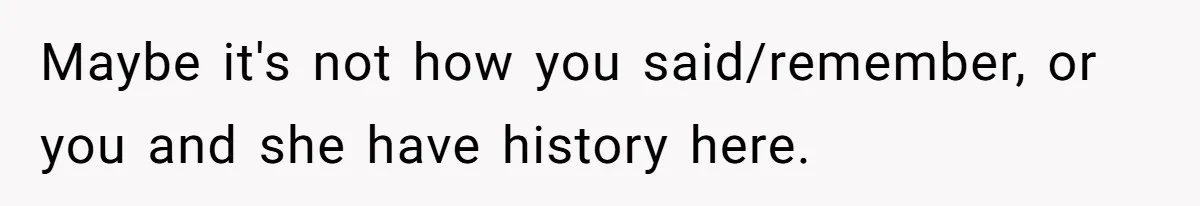 Maybe it's not how you said/remember, or you and she have history here.