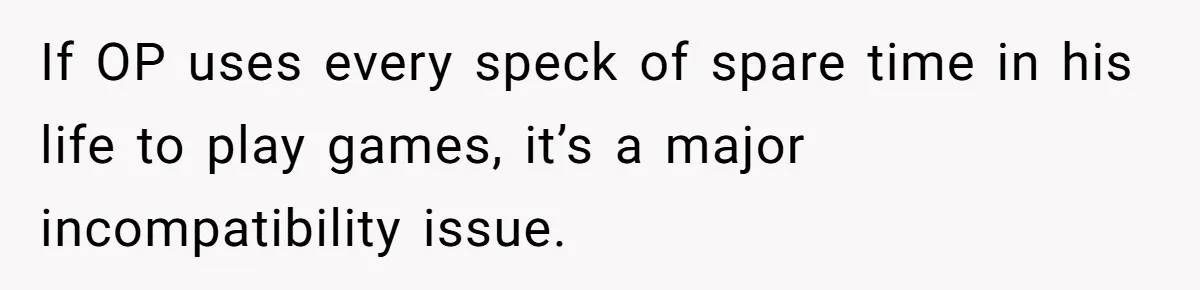 If OP uses every speck of spare time in his life to play games, it’s a major incompatibility issue.
