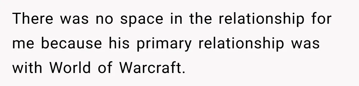 There was no space in the relationship for me because his primary relationship was with World of Warcraft.