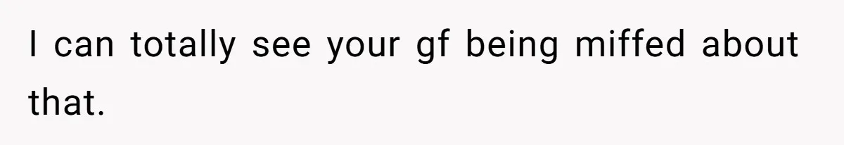 I can totally see your gf being miffed about that.