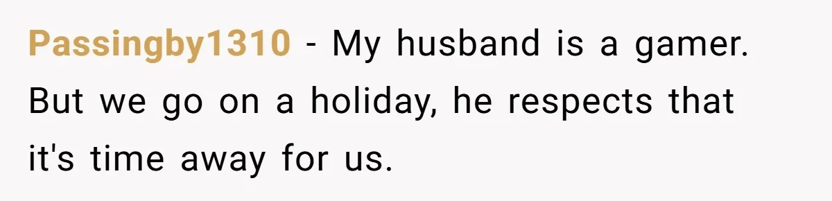 Passingby1310 − My husband is a gamer. But we go on a holiday, he respects that it's time away for us.