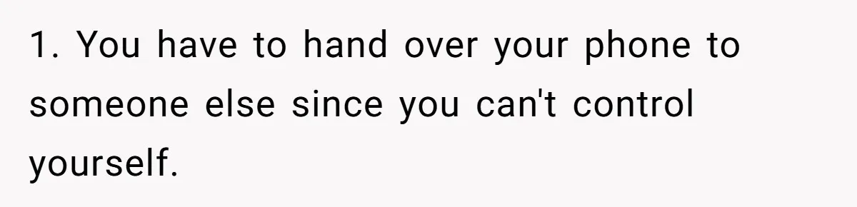 1. You have to hand over your phone to someone else since you can't control yourself.