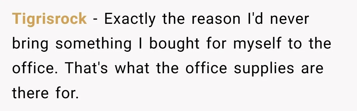 Tigrisrock − Exactly the reason I'd never bring something I bought for myself to the office. That's what the office supplies are there for.