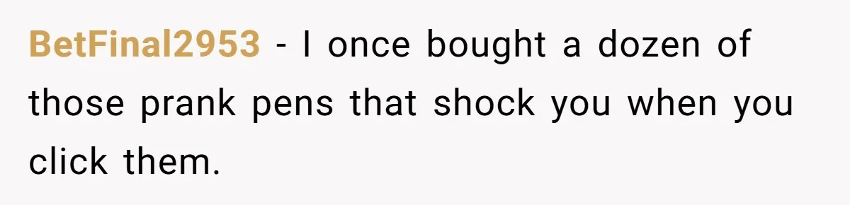 BetFinal2953 − I once bought a dozen of those prank pens that shock you when you click them.