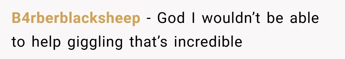 B4rberblacksheep − God I wouldn’t be able to help giggling that’s incredible