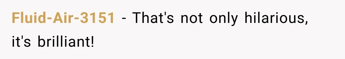 Fluid-Air-3151 − That's not only hilarious, it's brilliant!