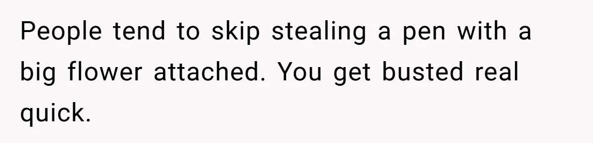People tend to skip stealing a pen with a big flower attached. You get busted real quick.
