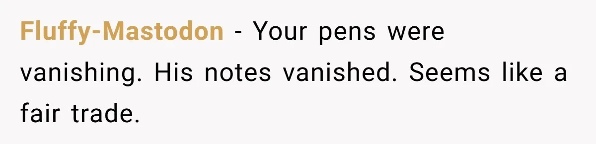 Fluffy-Mastodon − Your pens were vanishing. His notes vanished. Seems like a fair trade.