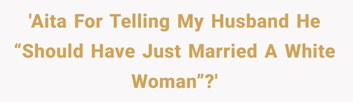 'AITA for telling my husband he “should have just married a white woman”?'
