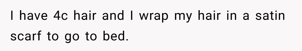 I have 4c hair and I wrap my hair in a satin scarf to go to bed.