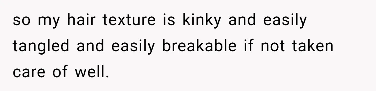 so my hair texture is kinky and easily tangled and easily breakable if not taken care of well.