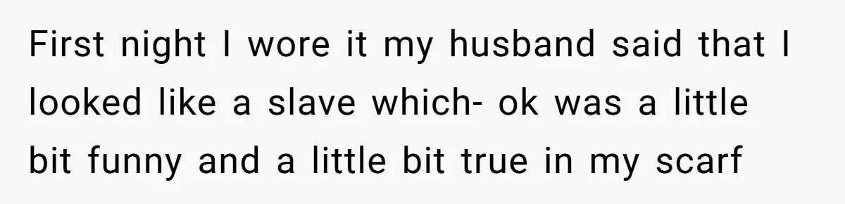 First night I wore it my husband said that I looked like a slave which- ok was a little bit funny and a little bit true in my scarf