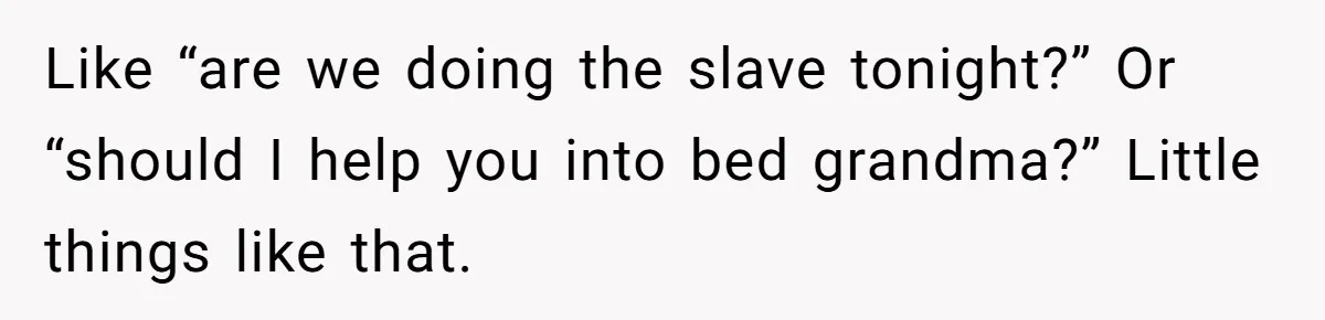 Like “are we doing the slave tonight?” Or “should I help you into bed grandma?” Little things like that.