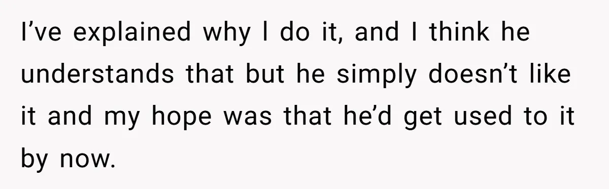 I’ve explained why l do it, and I think he understands that but he simply doesn’t like it and my hope was that he’d get used to it by now.