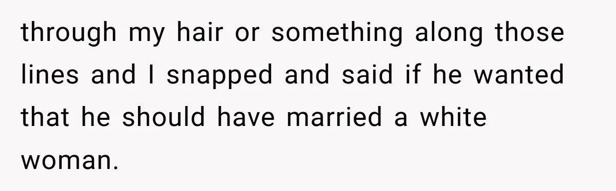 through my hair or something along those lines and I snapped and said if he wanted that he should have married a white woman.