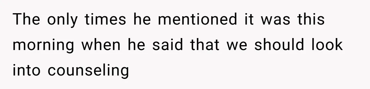 The only times he mentioned it was this morning when he said that we should look into counseling