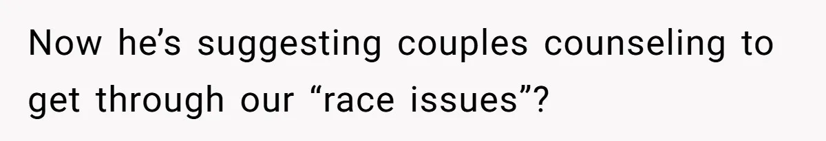 Now he’s suggesting couples counseling to get through our “race issues”?
