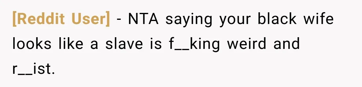 [Reddit User] − NTA saying your black wife looks like a slave is f__king weird and r__ist.