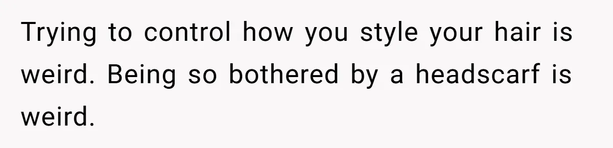 Trying to control how you style your hair is weird. Being so bothered by a headscarf is weird.